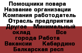 Помощники повара › Название организации ­ Компания-работодатель › Отрасль предприятия ­ Другое › Минимальный оклад ­ 22 000 - Все города Работа » Вакансии   . Кабардино-Балкарская респ.